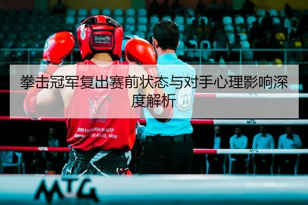 拳击冠军复出赛前状态与对手心理影响深度解析